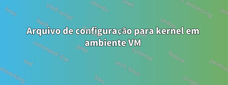 Arquivo de configuração para kernel em ambiente VM