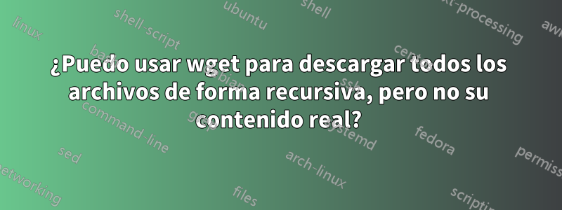 ¿Puedo usar wget para descargar todos los archivos de forma recursiva, pero no su contenido real?