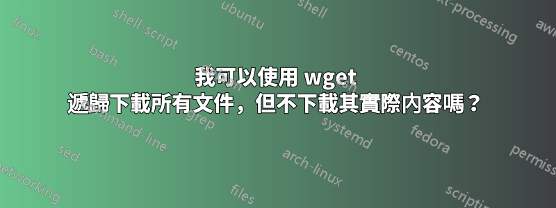 我可以使用 wget 遞歸下載所有文件，但不下載其實際內容嗎？