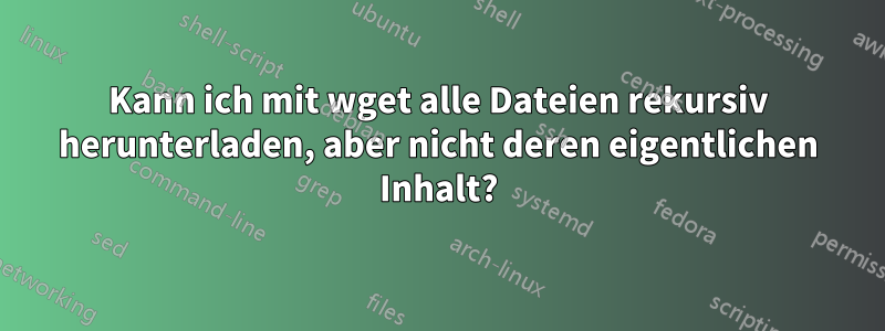 Kann ich mit wget alle Dateien rekursiv herunterladen, aber nicht deren eigentlichen Inhalt?