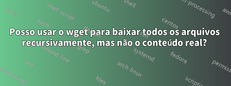 Posso usar o wget para baixar todos os arquivos recursivamente, mas não o conteúdo real?