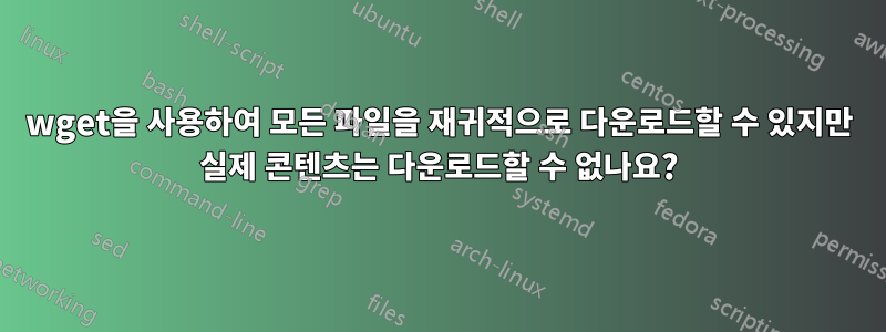 wget을 사용하여 모든 파일을 재귀적으로 다운로드할 수 있지만 실제 콘텐츠는 다운로드할 수 없나요?