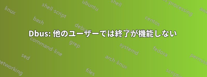 Dbus: 他のユーザーでは終了が機能しない