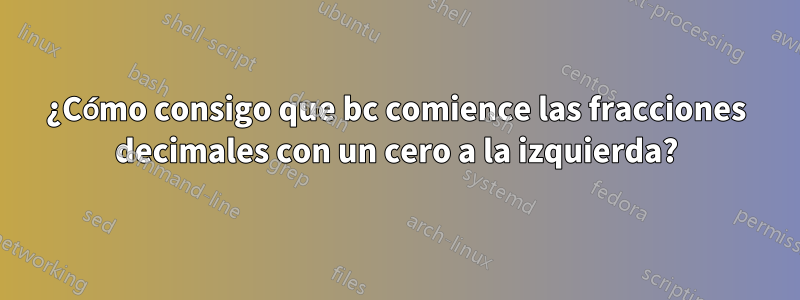 ¿Cómo consigo que bc comience las fracciones decimales con un cero a la izquierda?