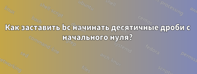 Как заставить bc начинать десятичные дроби с начального нуля?