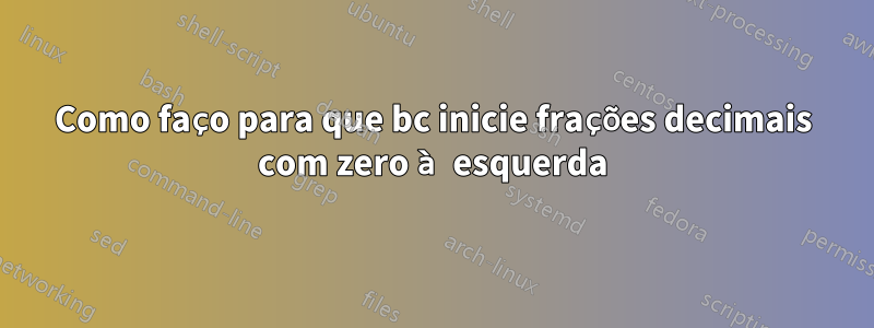 Como faço para que bc inicie frações decimais com zero à esquerda