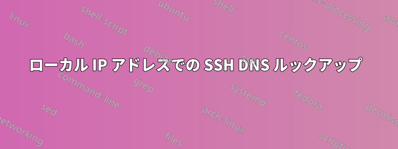 ローカル IP アドレスでの SSH DNS ルックアップ 