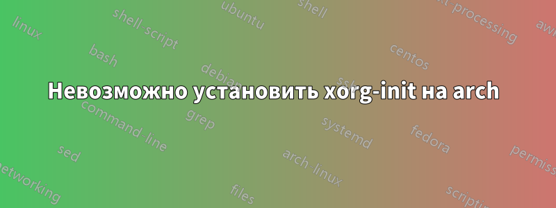 Невозможно установить xorg-init на arch 