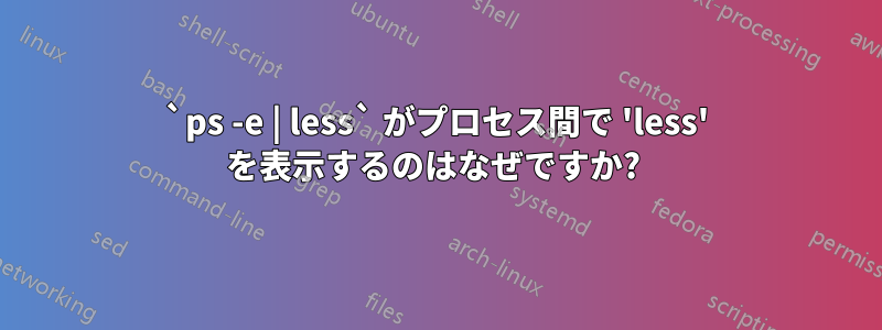 `ps -e | less` がプロセス間で 'less' を表示するのはなぜですか? 