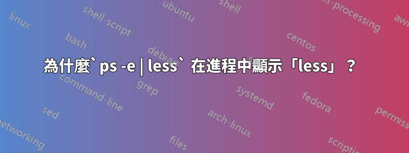 為什麼`ps -e | less` 在進程中顯示「less」？ 