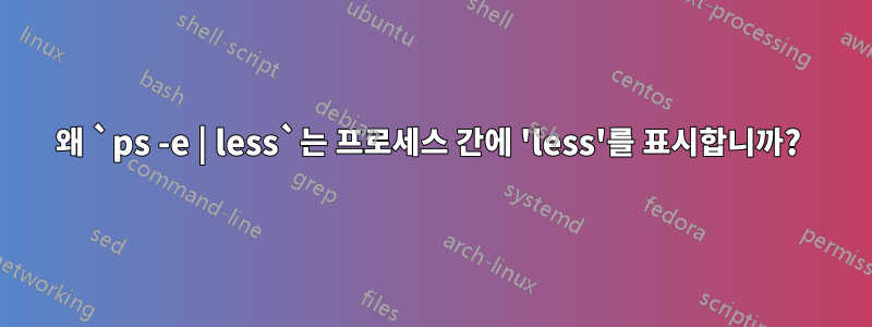 왜 `ps -e | less`는 프로세스 간에 'less'를 표시합니까? 