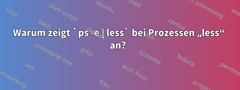 Warum zeigt `ps -e | less` bei Prozessen „less“ an? 