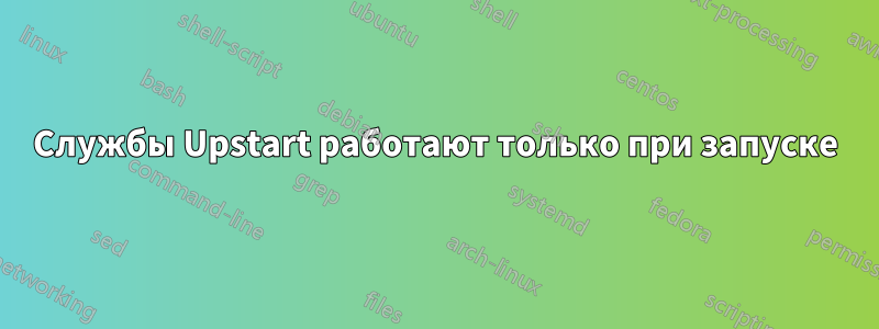 Службы Upstart работают только при запуске