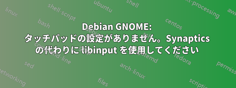 Debian GNOME: タッチパッドの設定がありません。Synaptics の代わりに libinput を使用してください