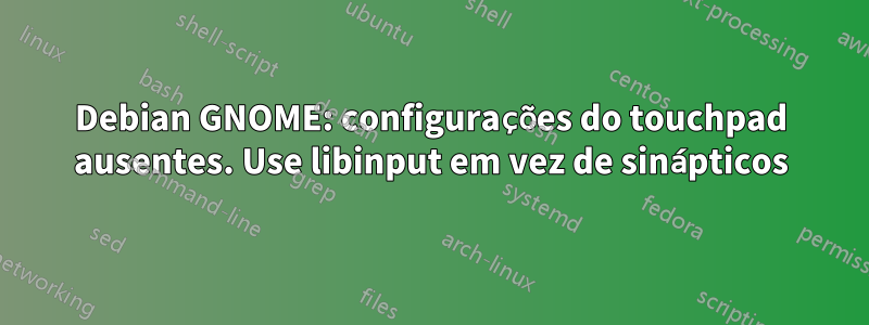 Debian GNOME: configurações do touchpad ausentes. Use libinput em vez de sinápticos