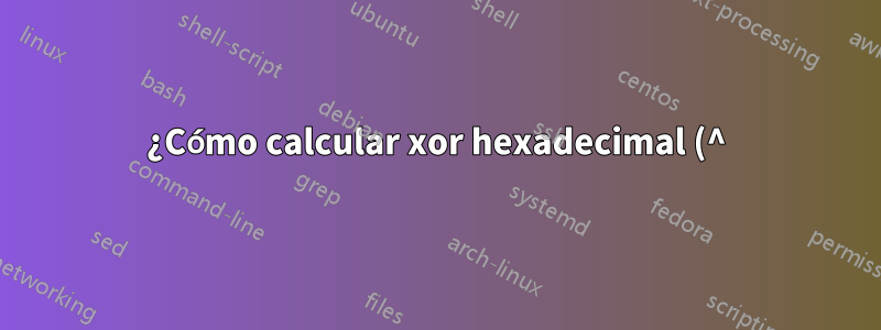 ¿Cómo calcular xor hexadecimal (^) desde Shell?