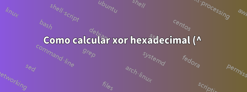 Como calcular xor hexadecimal (^) do shell?