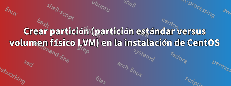 Crear partición (partición estándar versus volumen físico LVM) en la instalación de CentOS