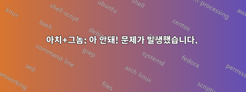 아치+그놈: 아 안돼! 문제가 발생했습니다.