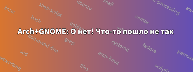 Arch+GNOME: О нет! Что-то пошло не так