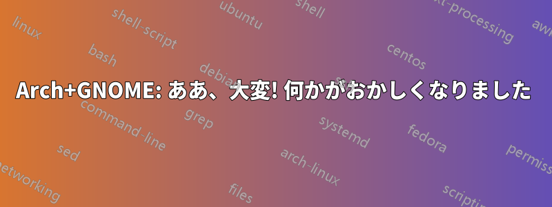 Arch+GNOME: ああ、大変! 何かがおかしくなりました