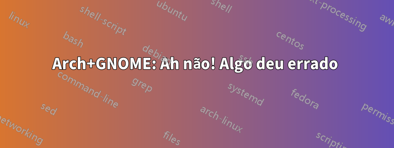 Arch+GNOME: Ah não! Algo deu errado