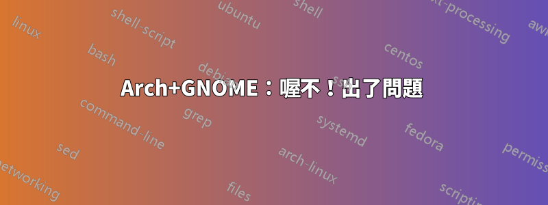 Arch+GNOME：喔不！出了問題