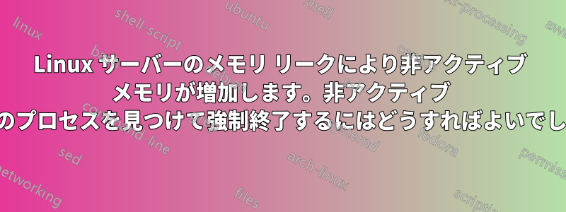 Linux サーバーのメモリ リークにより非アクティブ メモリが増加します。非アクティブ メモリ内のプロセスを見つけて強制終了するにはどうすればよいでしょうか。