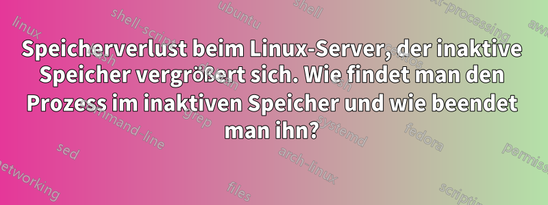 Speicherverlust beim Linux-Server, der inaktive Speicher vergrößert sich. Wie findet man den Prozess im inaktiven Speicher und wie beendet man ihn?