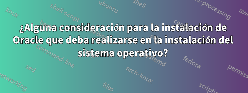 ¿Alguna consideración para la instalación de Oracle que deba realizarse en la instalación del sistema operativo?