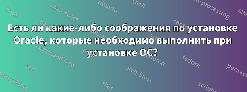 Есть ли какие-либо соображения по установке Oracle, которые необходимо выполнить при установке ОС?