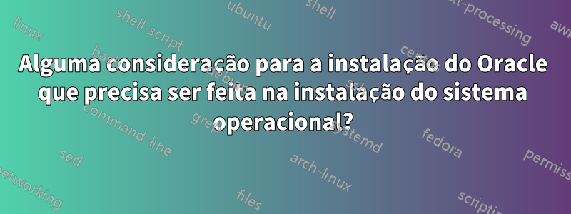 Alguma consideração para a instalação do Oracle que precisa ser feita na instalação do sistema operacional?