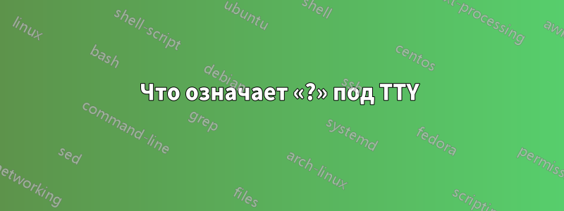 Что означает «?» под TTY