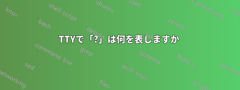 TTYで「?」は何を表しますか