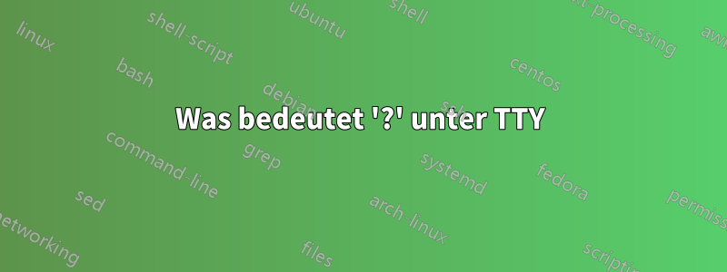 Was bedeutet '?' unter TTY