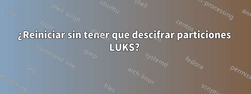 ¿Reiniciar sin tener que descifrar particiones LUKS?