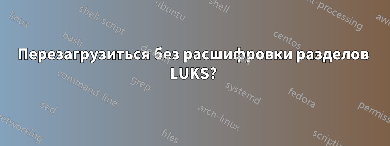 Перезагрузиться без расшифровки разделов LUKS?