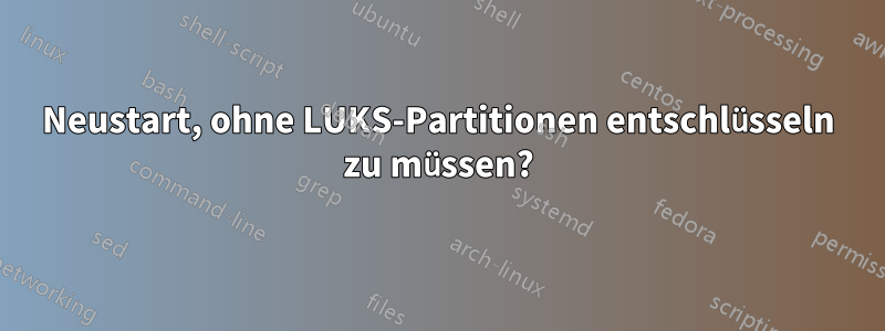 Neustart, ohne LUKS-Partitionen entschlüsseln zu müssen?