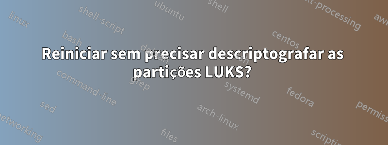 Reiniciar sem precisar descriptografar as partições LUKS?