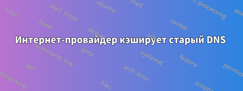 Интернет-провайдер кэширует старый DNS