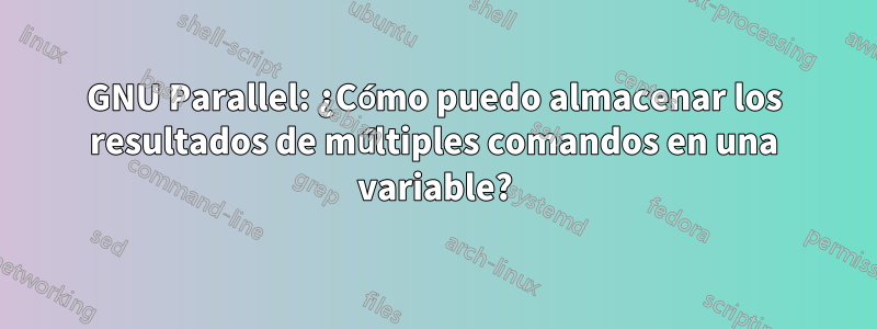 GNU Parallel: ¿Cómo puedo almacenar los resultados de múltiples comandos en una variable?