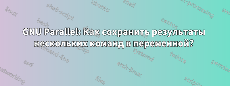 GNU Parallel: Как сохранить результаты нескольких команд в переменной?