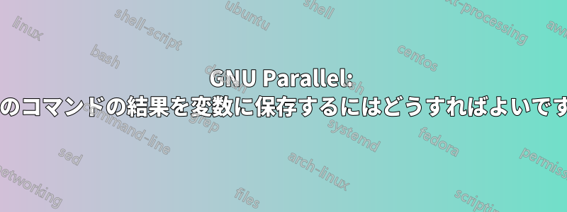 GNU Parallel: 複数のコマンドの結果を変数に保存するにはどうすればよいですか?