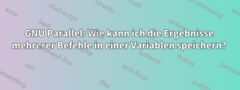 GNU Parallel: Wie kann ich die Ergebnisse mehrerer Befehle in einer Variablen speichern?