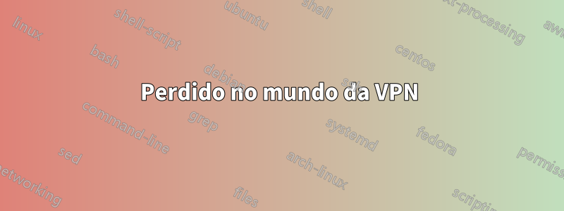 Perdido no mundo da VPN