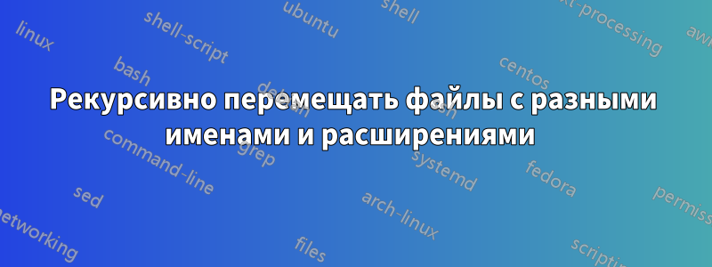 Рекурсивно перемещать файлы с разными именами и расширениями 