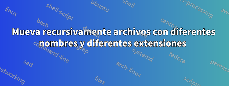 Mueva recursivamente archivos con diferentes nombres y diferentes extensiones 