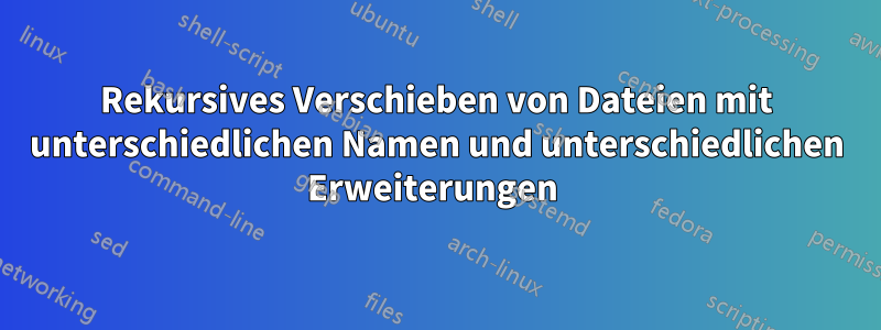 Rekursives Verschieben von Dateien mit unterschiedlichen Namen und unterschiedlichen Erweiterungen 