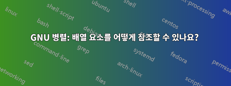 GNU 병렬: 배열 요소를 어떻게 참조할 수 있나요?