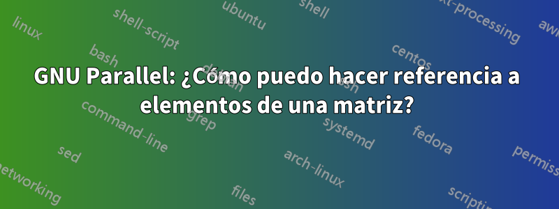 GNU Parallel: ¿Cómo puedo hacer referencia a elementos de una matriz?